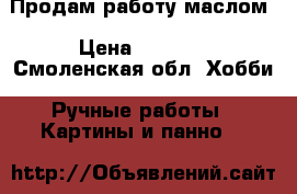 Продам работу маслом › Цена ­ 4 000 - Смоленская обл. Хобби. Ручные работы » Картины и панно   